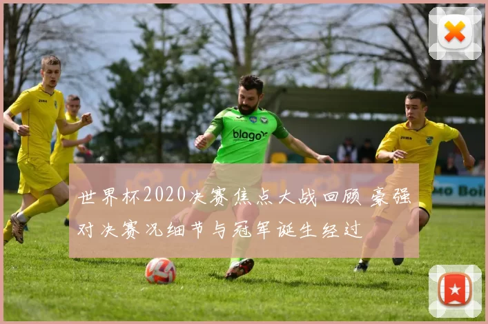 世界杯2020决赛焦点大战回顾 豪强对决赛况细节与冠军诞生经过