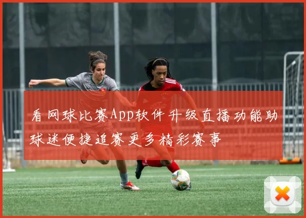 看网球比赛App软件升级直播功能助球迷便捷追赛更多精彩赛事