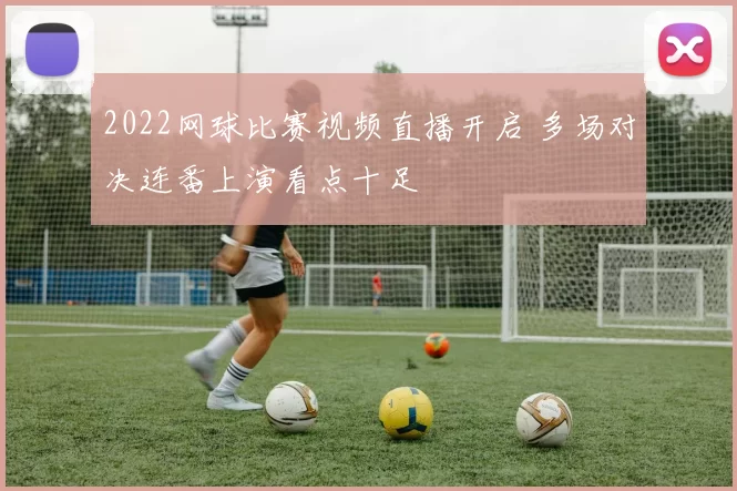 2022网球比赛视频直播开启 多场对决连番上演看点十足