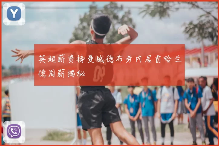 英超薪资榜曼城德布劳内居首哈兰德周薪揭秘