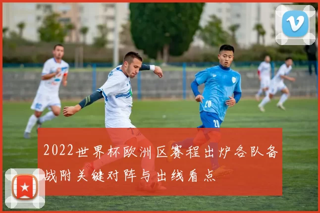 2022世界杯欧洲区赛程出炉各队备战附关键对阵与出线看点