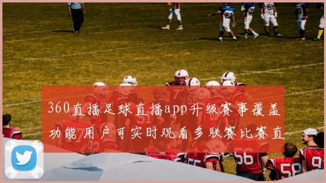 360直播足球直播app升级赛事覆盖功能 用户可实时观看多联赛比赛直播