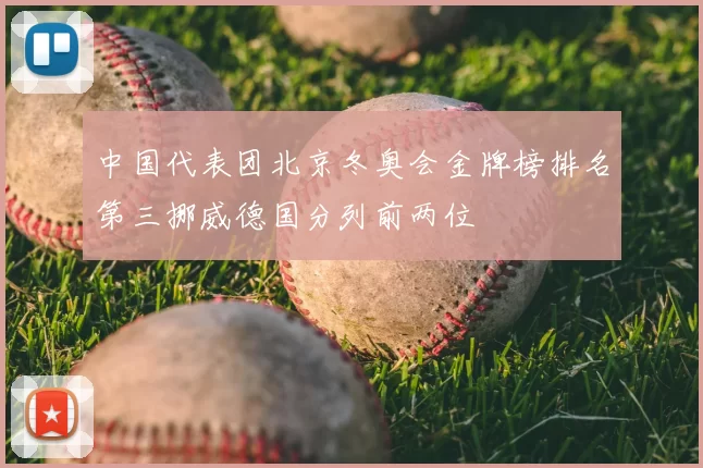 中国代表团北京冬奥会金牌榜排名第三挪威德国分列前两位