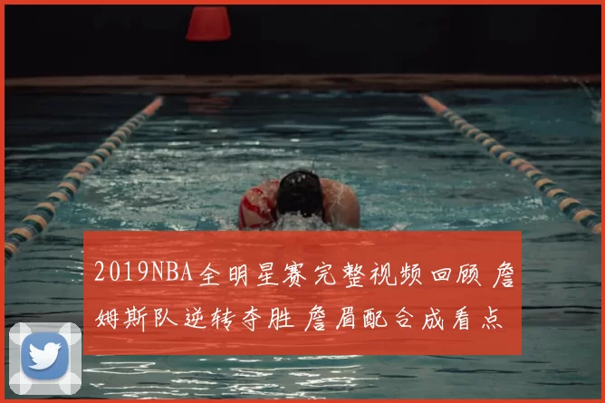 2019NBA全明星赛完整视频回顾 詹姆斯队逆转夺胜 詹眉配合成看点