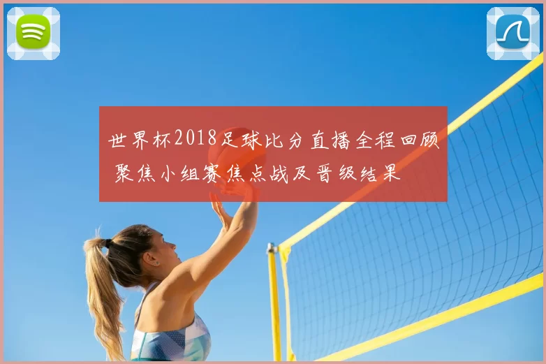 世界杯2018足球比分直播全程回顾 聚焦小组赛焦点战及晋级结果