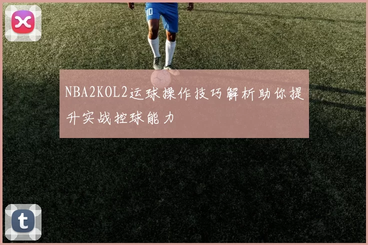NBA2KOL2运球操作技巧解析助你提升实战控球能力