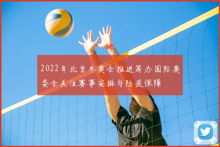 2022年北京冬奥会推进筹办国际奥委会关注赛事安排与防疫保障