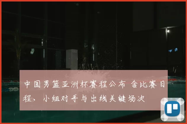 中国男篮亚洲杯赛程公布 含比赛日程、小组对手与出线关键场次