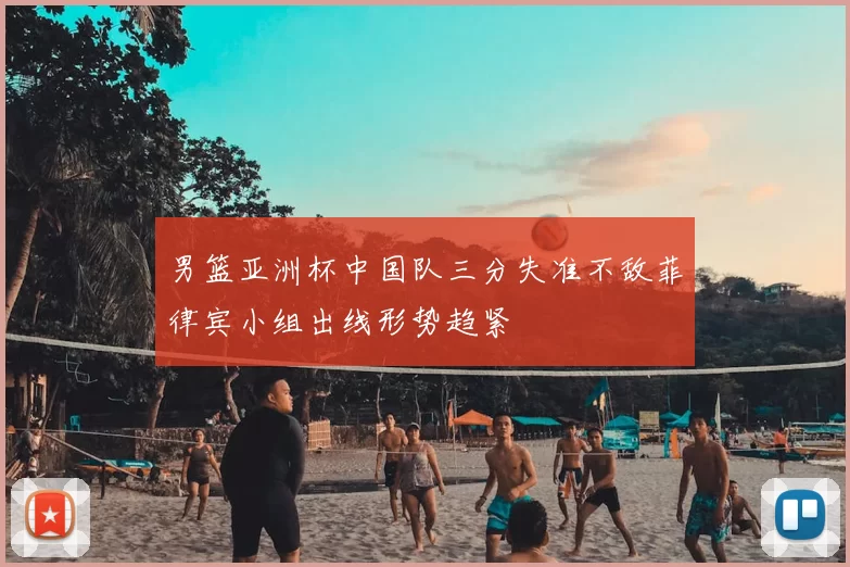 男篮亚洲杯中国队三分失准不敌菲律宾小组出线形势趋紧