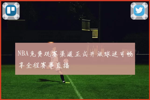 NBA免费观赛渠道正式开放球迷可畅享全程赛事直播