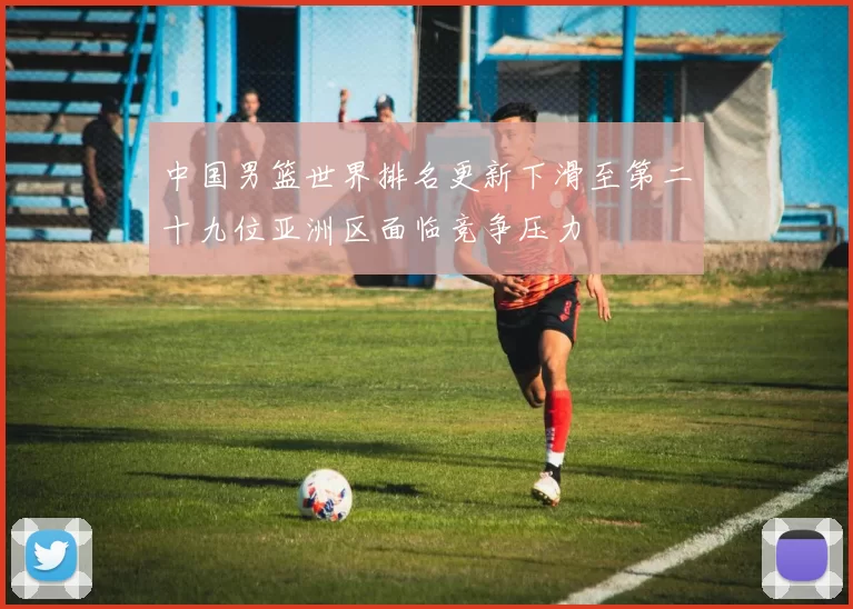 中国男篮世界排名更新下滑至第二十九位亚洲区面临竞争压力