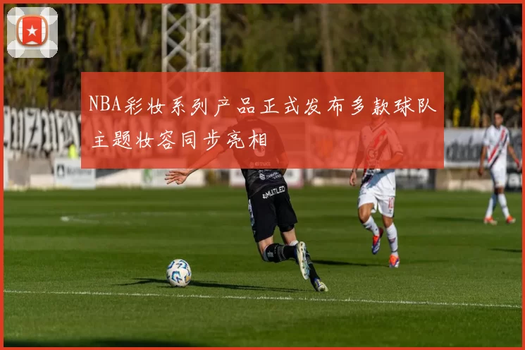 NBA彩妆系列产品正式发布多款球队主题妆容同步亮相