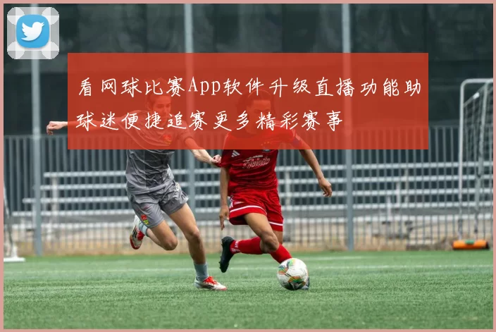 看网球比赛App软件升级直播功能助球迷便捷追赛更多精彩赛事