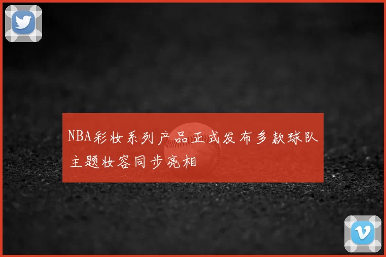 NBA彩妆系列产品正式发布多款球队主题妆容同步亮相