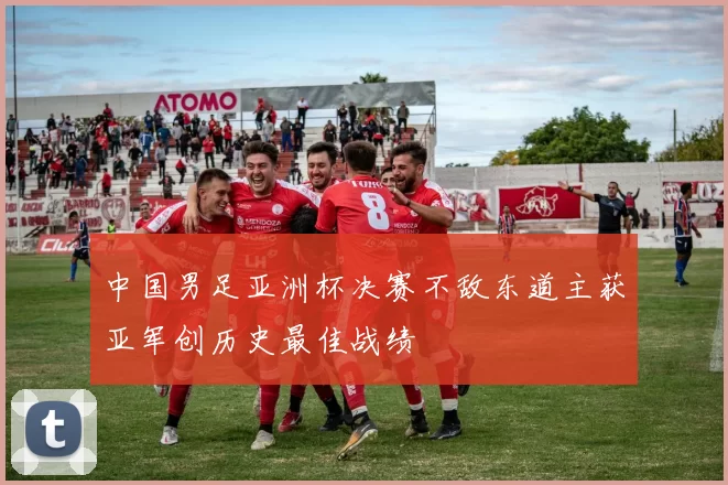 中国男足亚洲杯决赛不敌东道主获亚军创历史最佳战绩