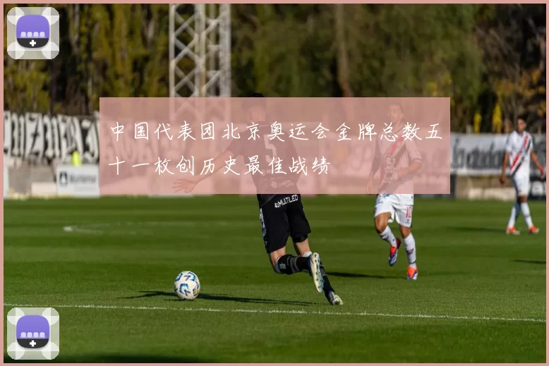 中国代表团北京奥运会金牌总数五十一枚创历史最佳战绩