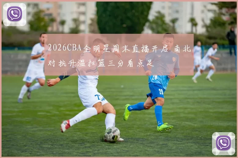 2026CBA全明星周末直播开启 南北对抗升温扣篮三分看点足