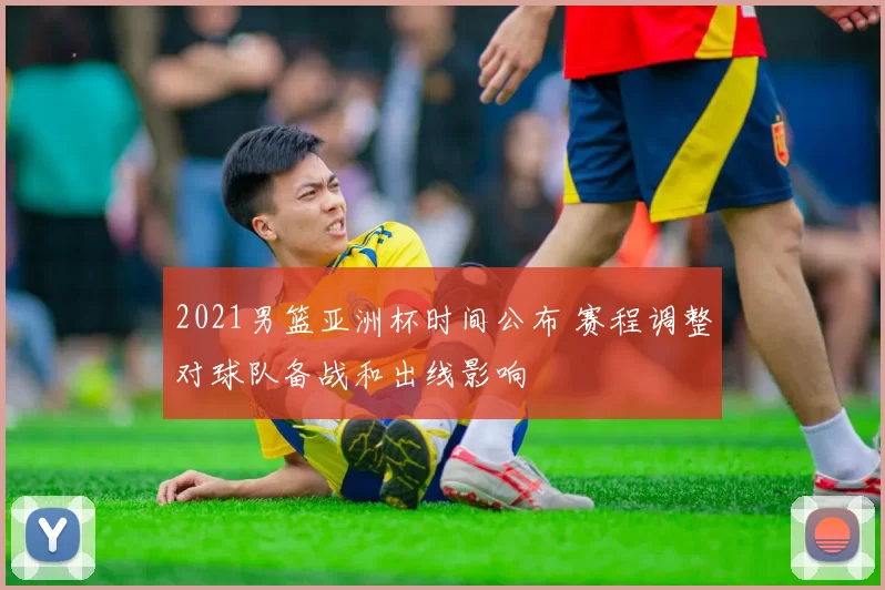 2021男篮亚洲杯时间公布 赛程调整对球队备战和出线影响