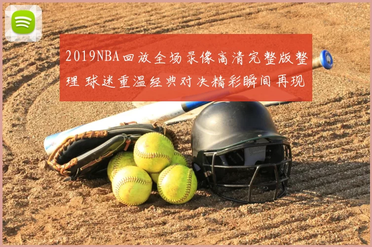 2019NBA回放全场录像高清完整版整理 球迷重温经典对决精彩瞬间再现