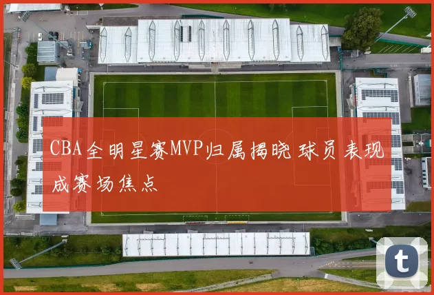 CBA全明星赛MVP归属揭晓 球员表现成赛场焦点
