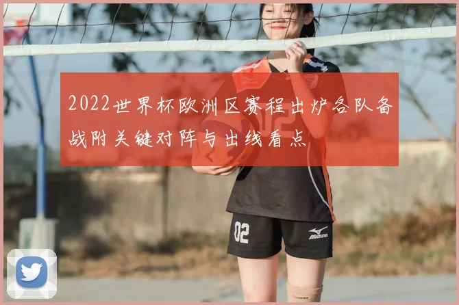 2022世界杯欧洲区赛程出炉各队备战附关键对阵与出线看点
