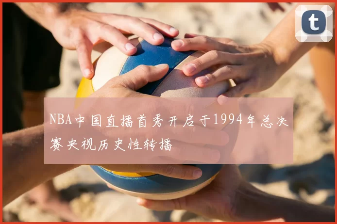 NBA中国直播首秀开启于1994年总决赛央视历史性转播