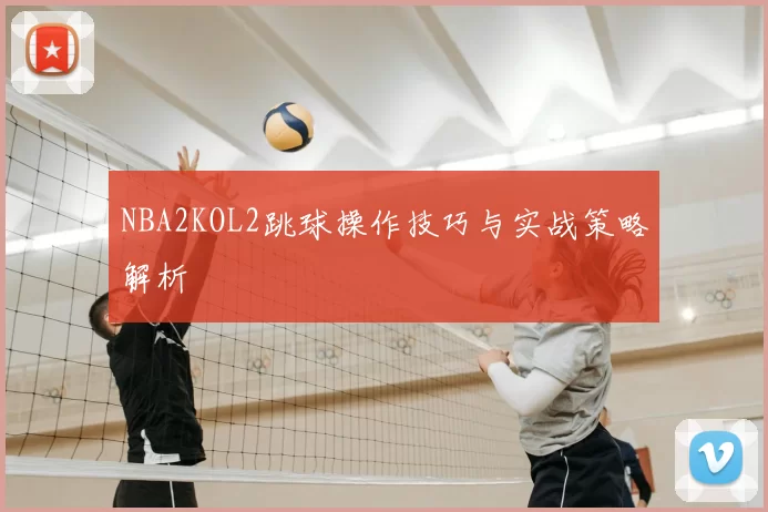 NBA2KOL2跳球操作技巧与实战策略解析
