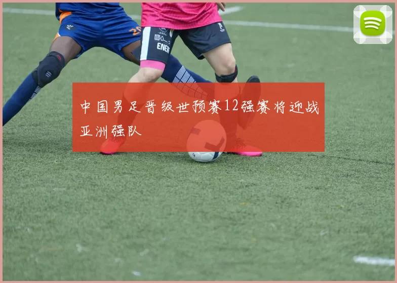 中国男足晋级世预赛12强赛将迎战亚洲强队