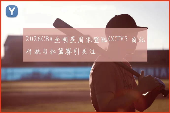 2026CBA全明星周末登陆CCTV5 南北对抗与扣篮赛引关注