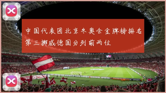 中国代表团北京冬奥会金牌榜排名第三挪威德国分列前两位