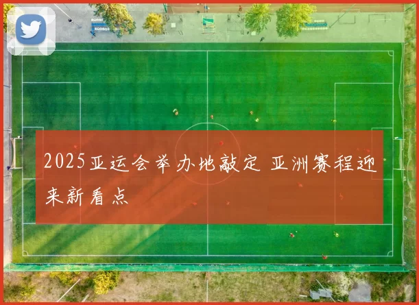 2025亚运会举办地敲定 亚洲赛程迎来新看点