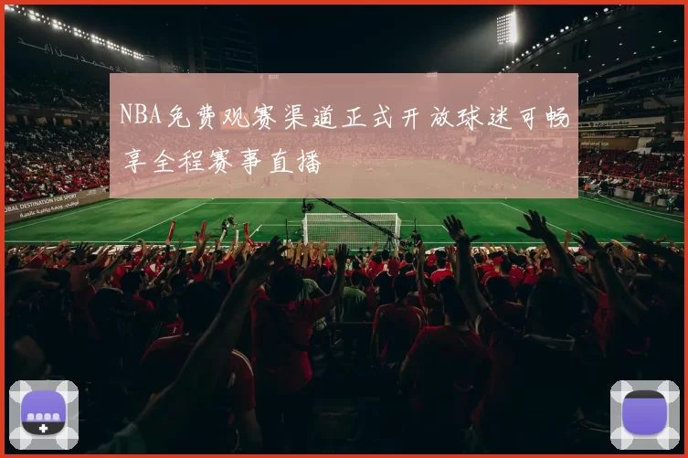 NBA免费观赛渠道正式开放球迷可畅享全程赛事直播