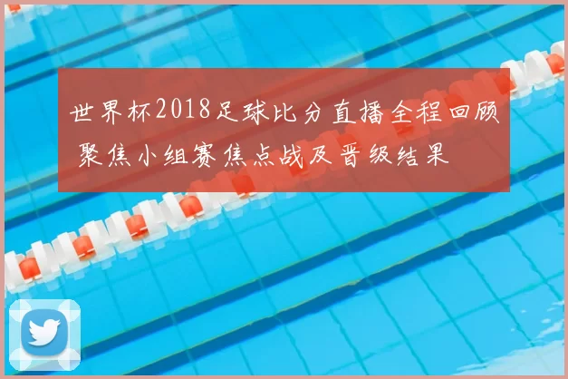 世界杯2018足球比分直播全程回顾 聚焦小组赛焦点战及晋级结果