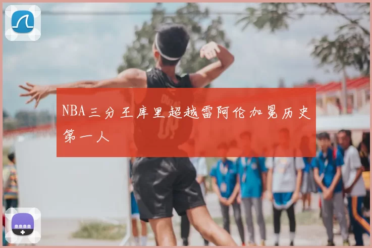 NBA三分王库里超越雷阿伦加冕历史第一人