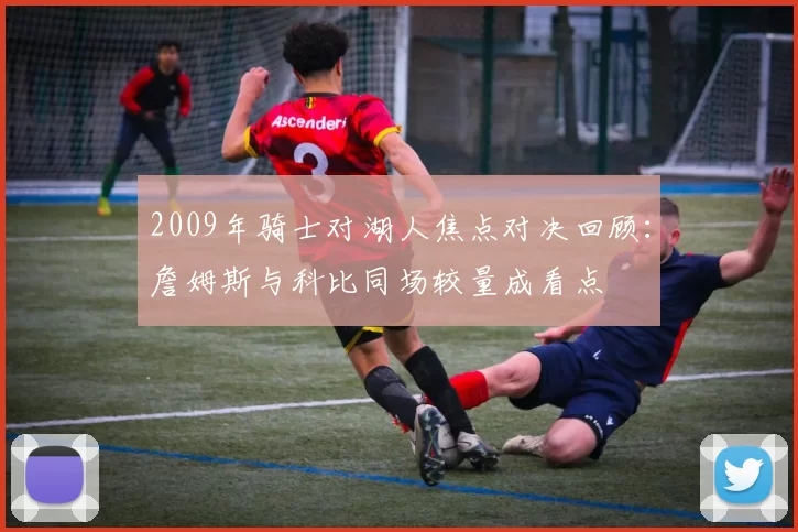 2009年骑士对湖人焦点对决回顾：詹姆斯与科比同场较量成看点