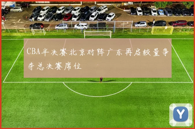 CBA半决赛北京对阵广东再启较量争夺总决赛席位
