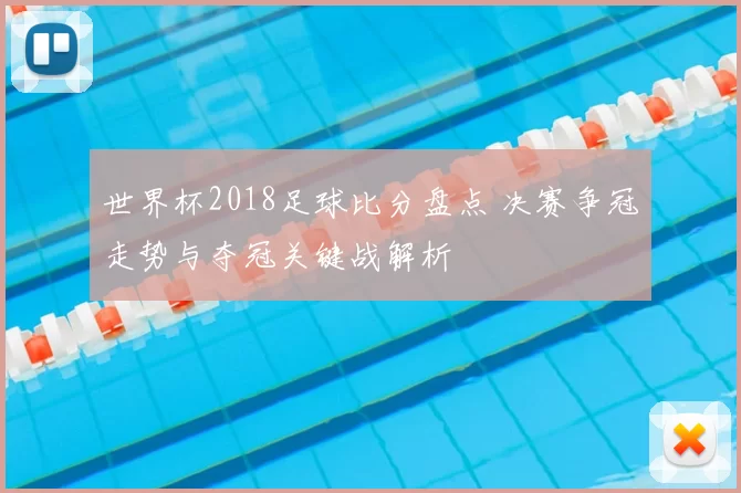 世界杯2018足球比分盘点 决赛争冠走势与夺冠关键战解析