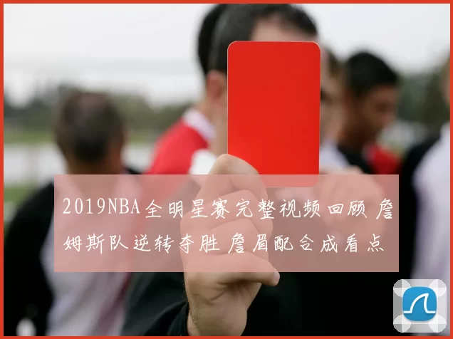 2019NBA全明星赛完整视频回顾 詹姆斯队逆转夺胜 詹眉配合成看点