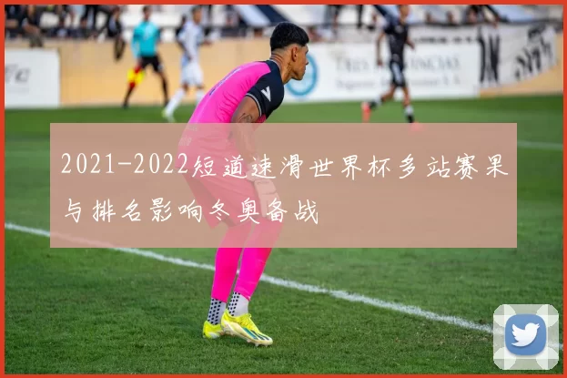 2021-2022短道速滑世界杯多站赛果与排名影响冬奥备战