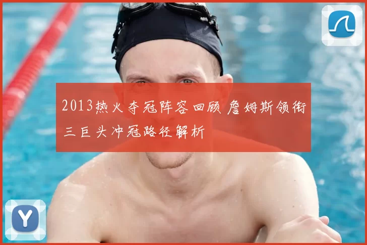 2013热火夺冠阵容回顾 詹姆斯领衔三巨头冲冠路径解析