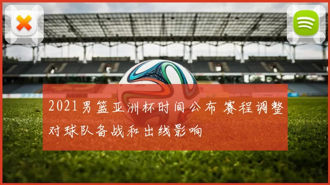 2021男篮亚洲杯时间公布 赛程调整对球队备战和出线影响