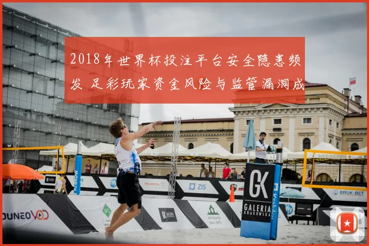 2018年世界杯投注平台安全隐患频发 足彩玩家资金风险与监管漏洞成焦点