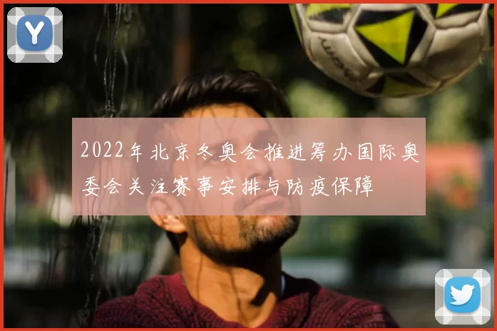 2022年北京冬奥会推进筹办国际奥委会关注赛事安排与防疫保障