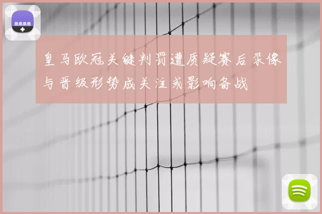 皇马欧冠关键判罚遭质疑赛后录像与晋级形势成关注或影响备战