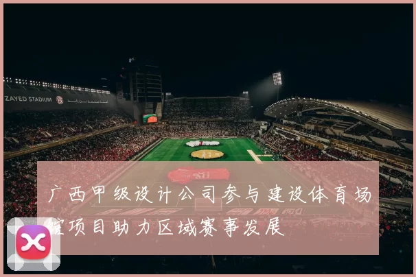 广西甲级设计公司参与建设体育场馆项目助力区域赛事发展