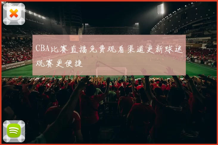 CBA比赛直播免费观看渠道更新球迷观赛更便捷