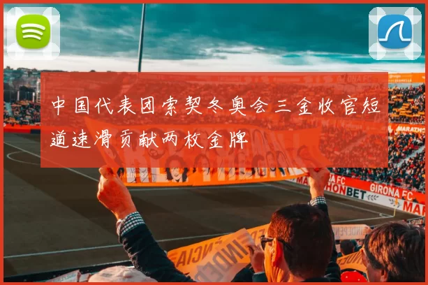 中国代表团索契冬奥会三金收官短道速滑贡献两枚金牌