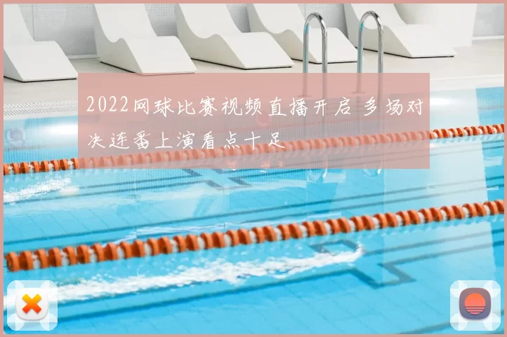 2022网球比赛视频直播开启 多场对决连番上演看点十足