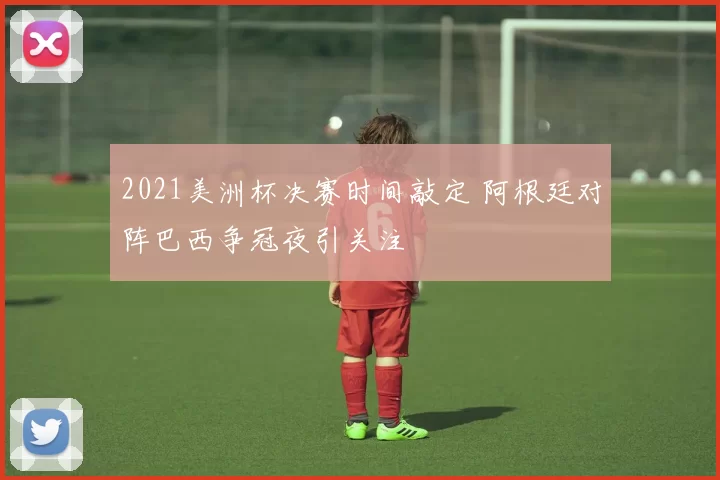 2021美洲杯决赛时间敲定 阿根廷对阵巴西争冠夜引关注