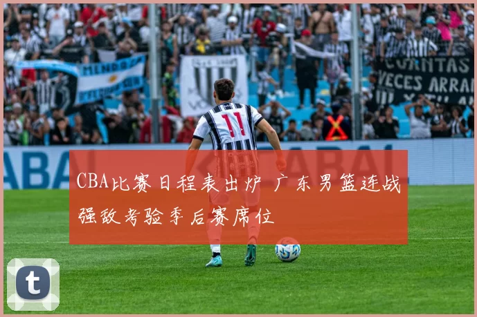 CBA比赛日程表出炉 广东男篮连战强敌考验季后赛席位